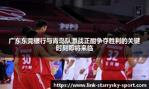 广东东莞银行与青岛队激战正酣争夺胜利的关键时刻即将来临
