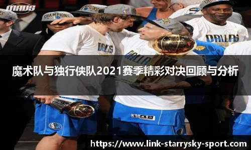 魔术队与独行侠队2021赛季精彩对决回顾与分析
